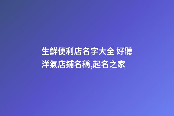 生鮮便利店名字大全 好聽洋氣店鋪名稱,起名之家